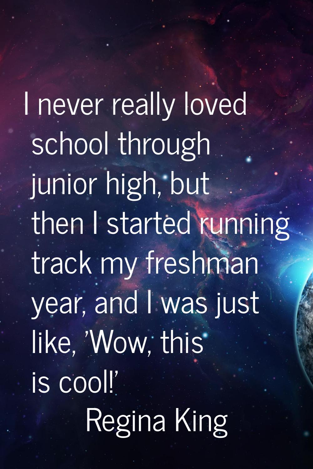 I never really loved school through junior high, but then I started running track my freshman year,