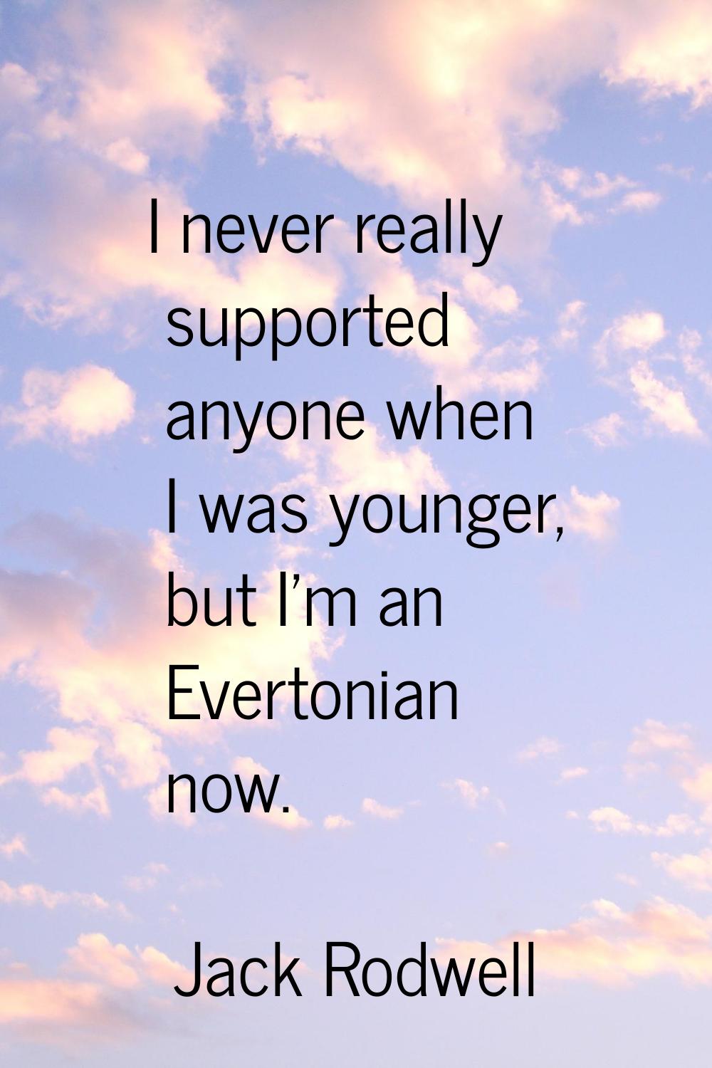 I never really supported anyone when I was younger, but I'm an Evertonian now.