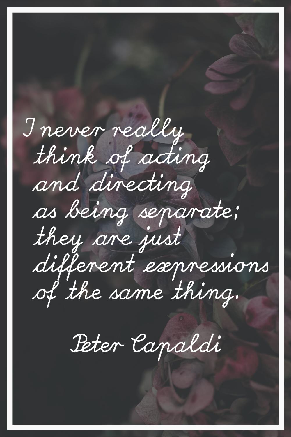 I never really think of acting and directing as being separate; they are just different expressions