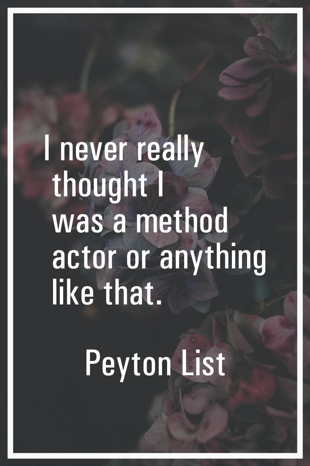 I never really thought I was a method actor or anything like that.