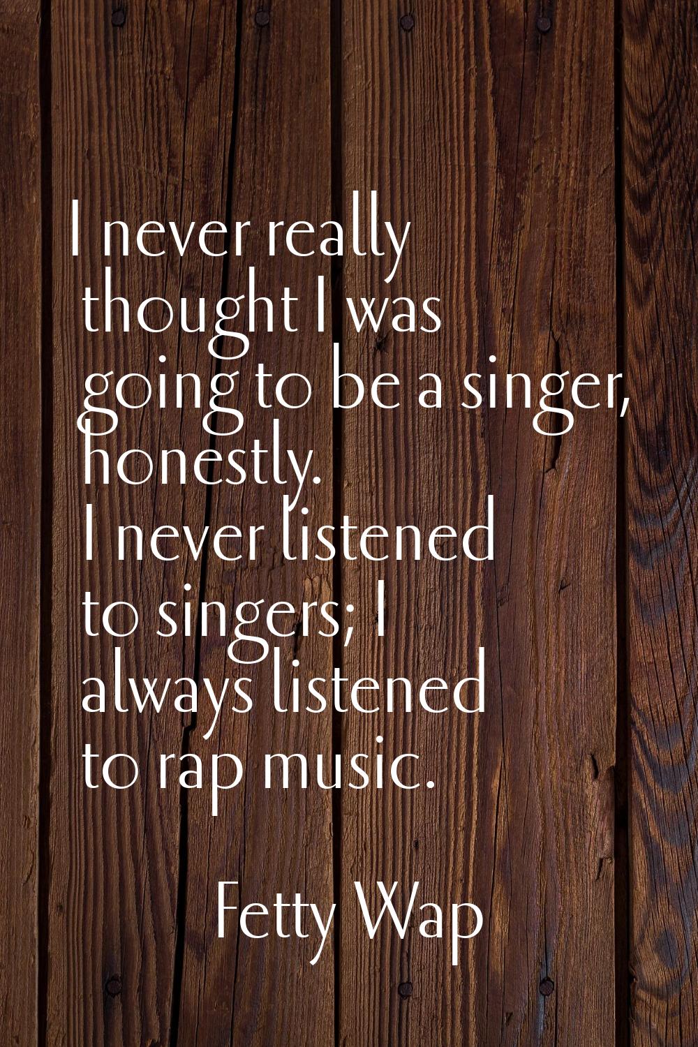 I never really thought I was going to be a singer, honestly. I never listened to singers; I always 