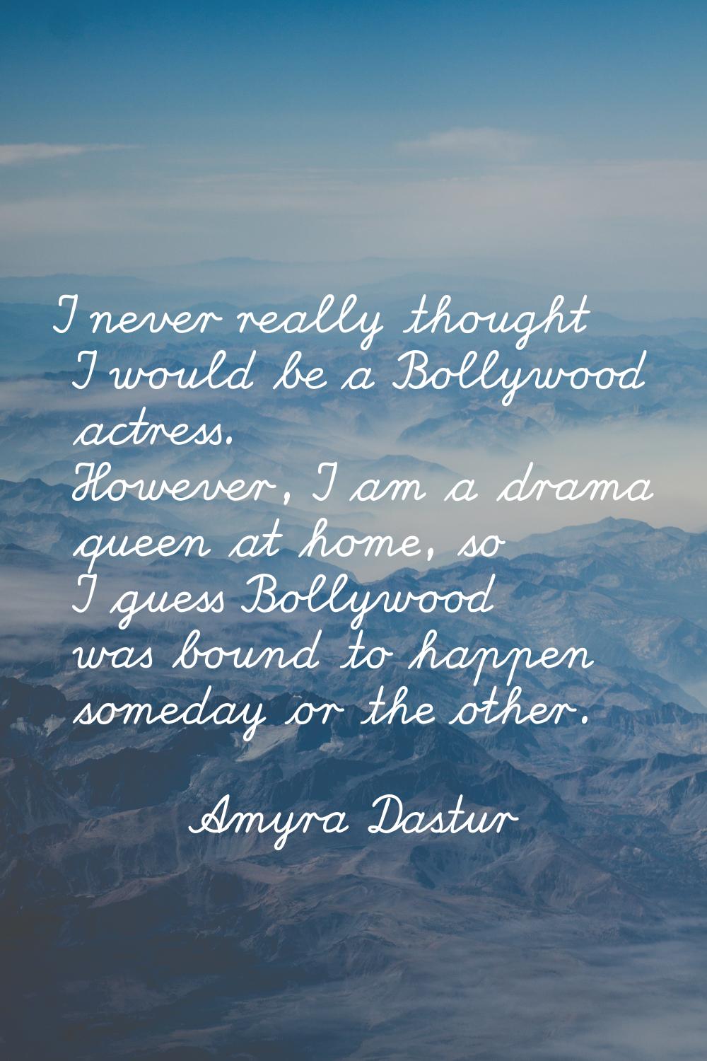 I never really thought I would be a Bollywood actress. However, I am a drama queen at home, so I gu