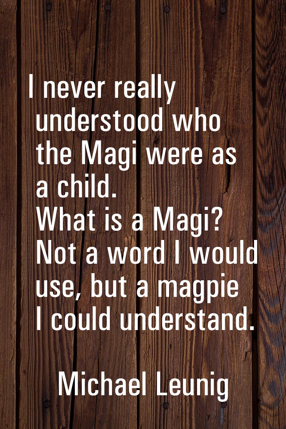 I never really understood who the Magi were as a child. What is a Magi? Not a word I would use, but
