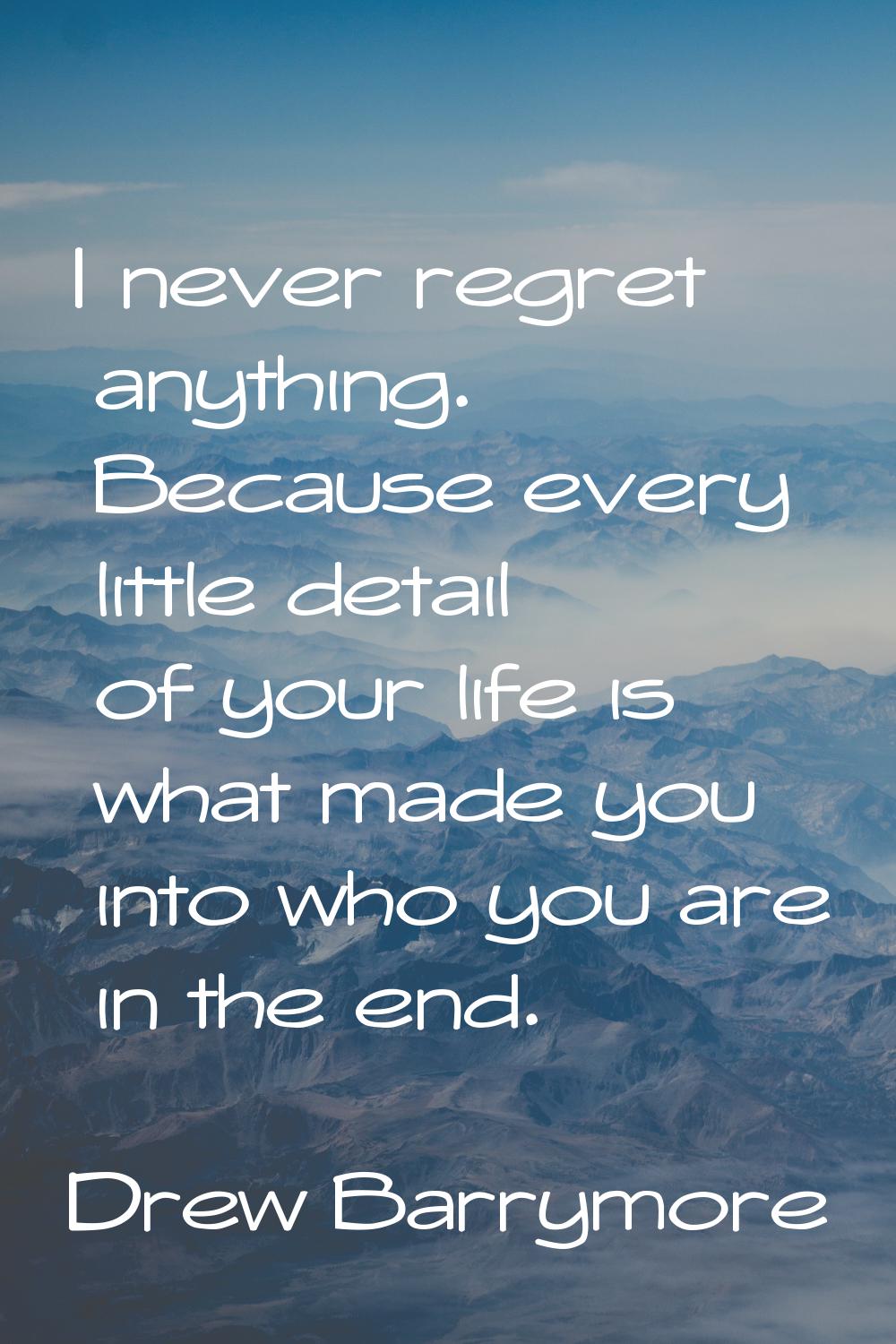 I never regret anything. Because every little detail of your life is what made you into who you are