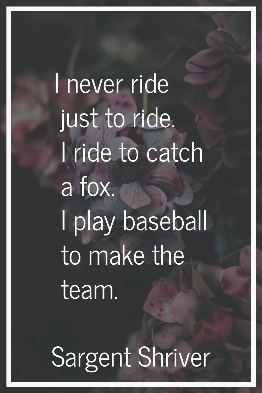 I never ride just to ride. I ride to catch a fox. I play baseball to make the team.