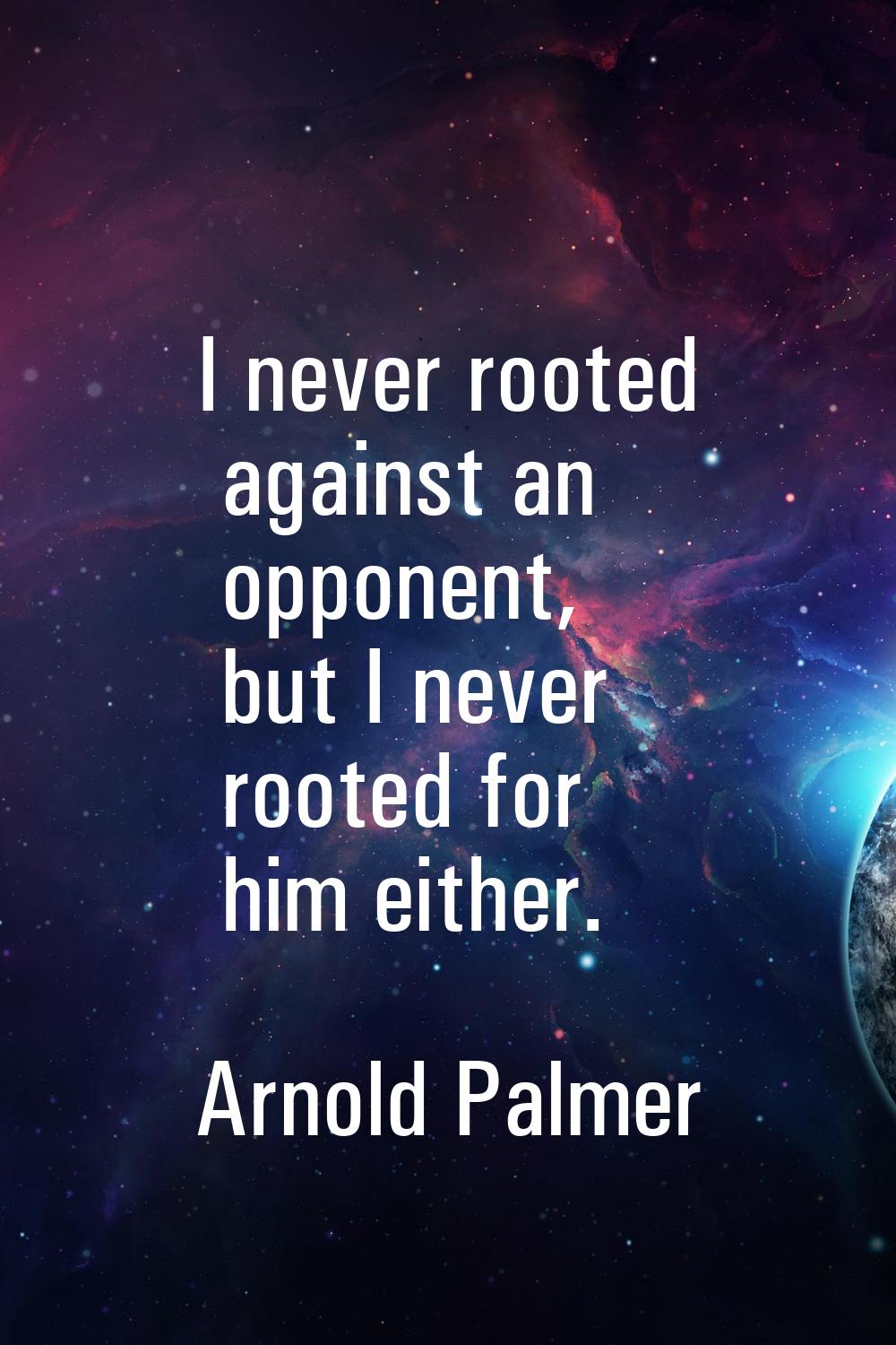 I never rooted against an opponent, but I never rooted for him either.