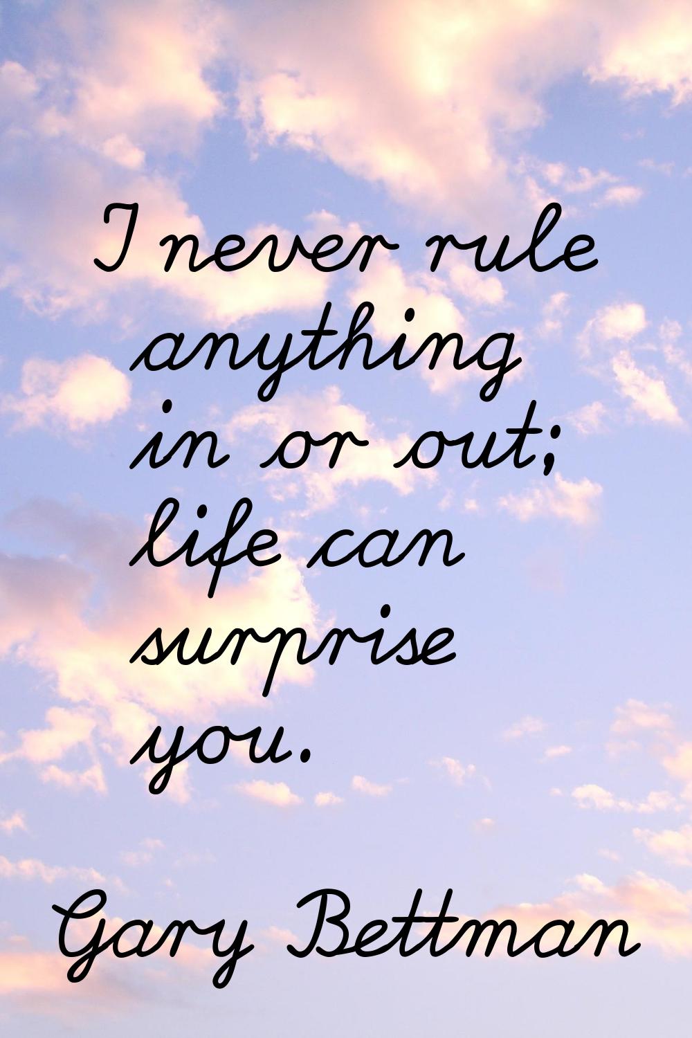 I never rule anything in or out; life can surprise you.