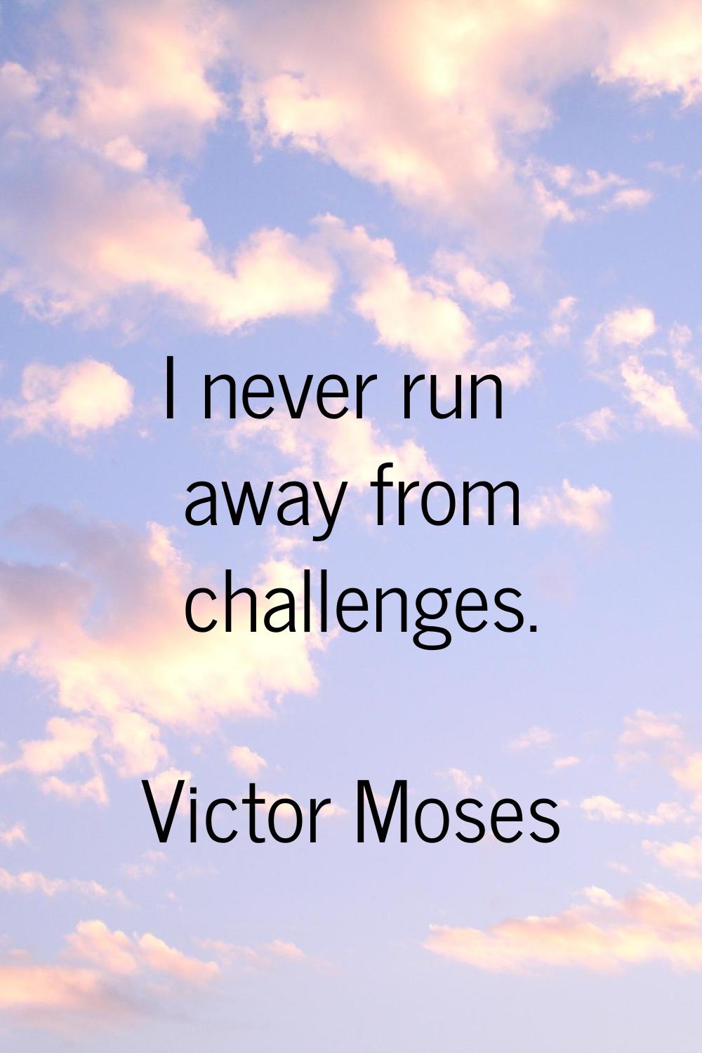 I never run away from challenges.