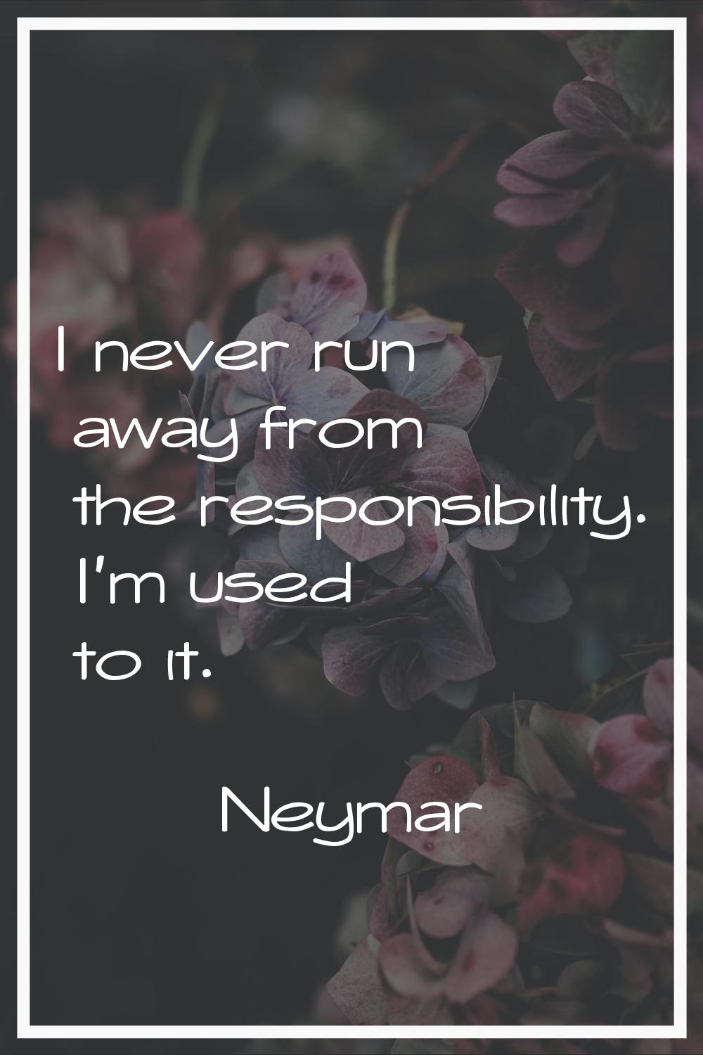 I never run away from the responsibility. I'm used to it.
