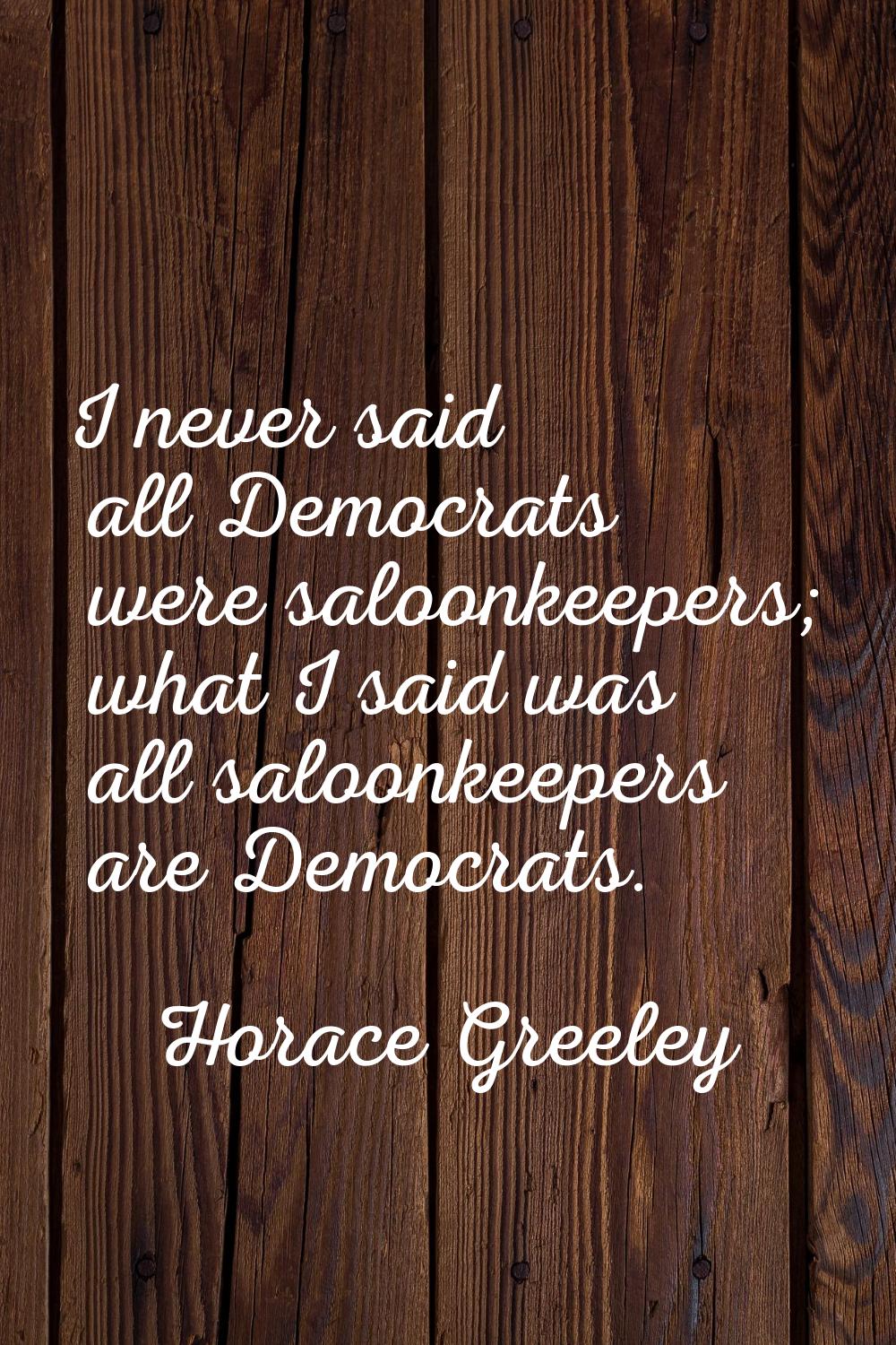 I never said all Democrats were saloonkeepers; what I said was all saloonkeepers are Democrats.