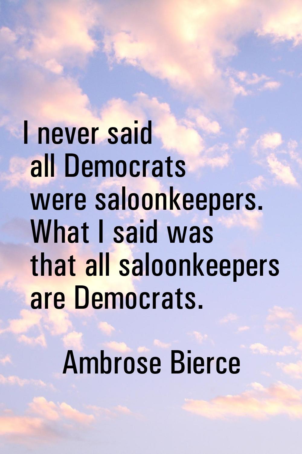 I never said all Democrats were saloonkeepers. What I said was that all saloonkeepers are Democrats