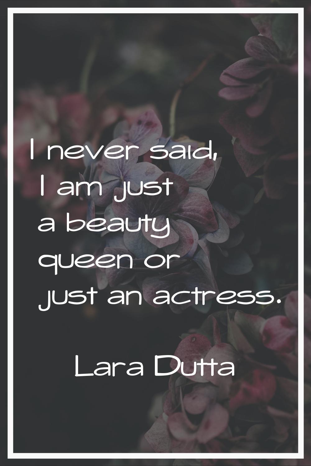 I never said, I am just a beauty queen or just an actress.