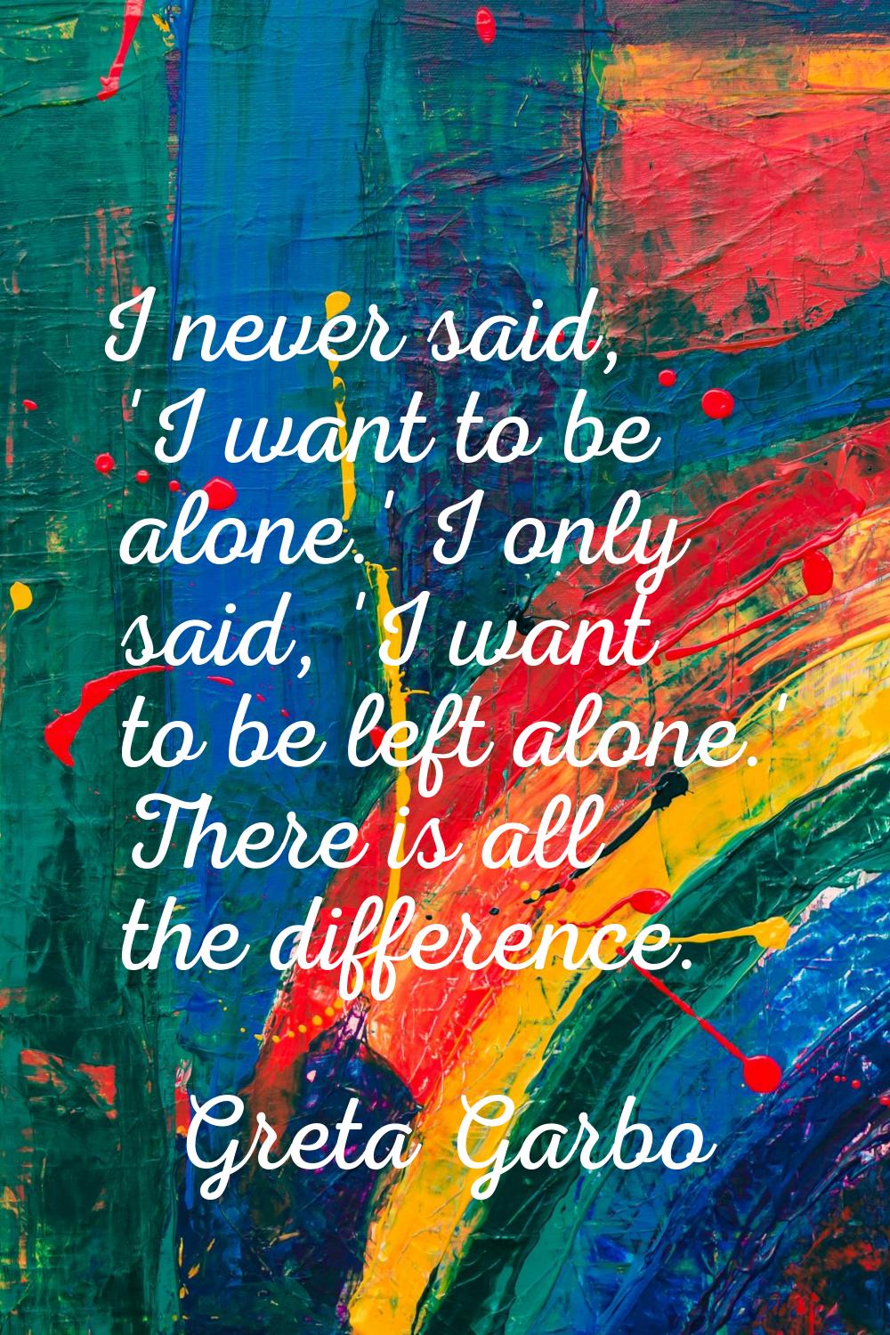 I never said, 'I want to be alone.' I only said, 'I want to be left alone.' There is all the differ