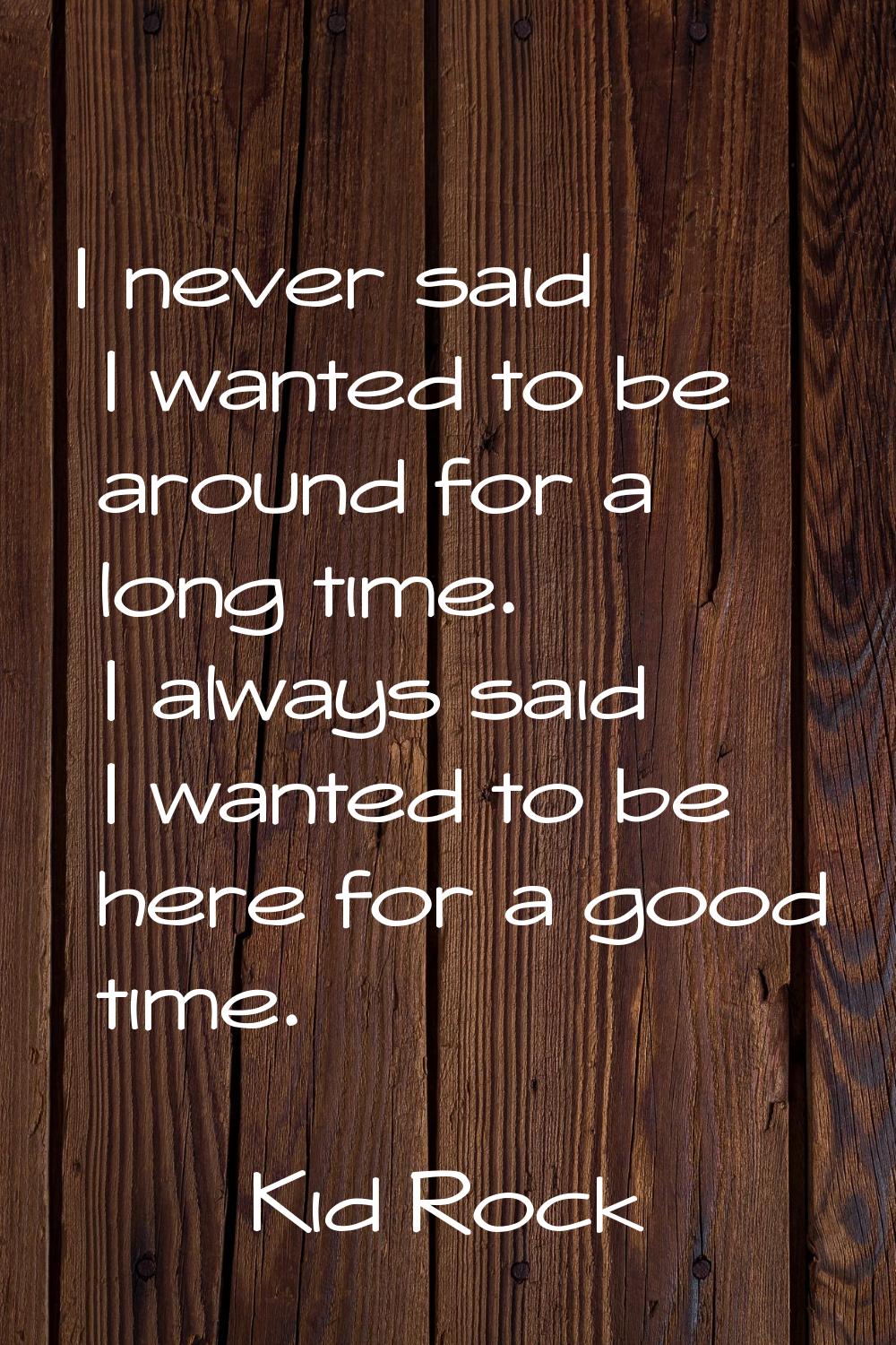 I never said I wanted to be around for a long time. I always said I wanted to be here for a good ti