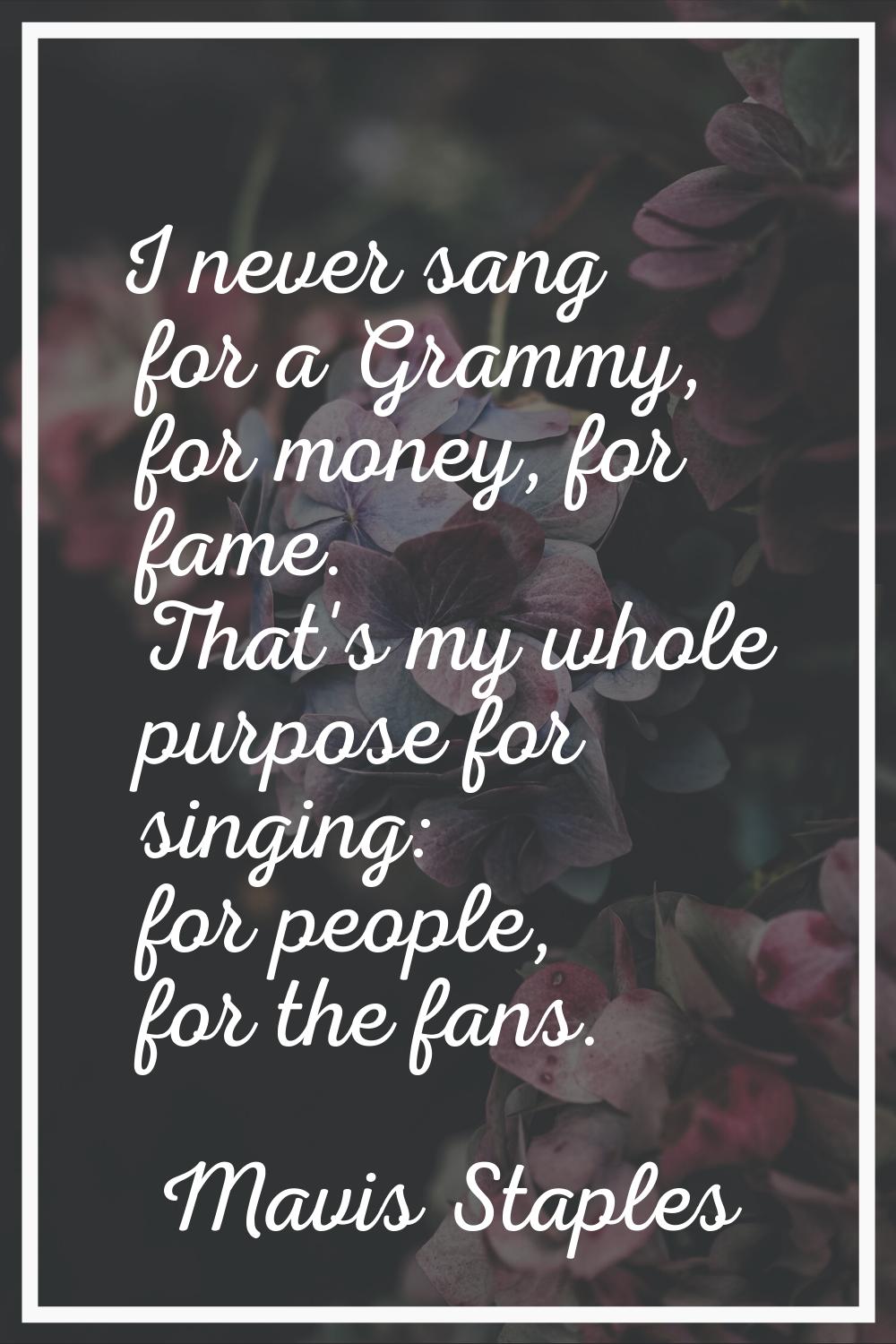 I never sang for a Grammy, for money, for fame. That's my whole purpose for singing: for people, fo