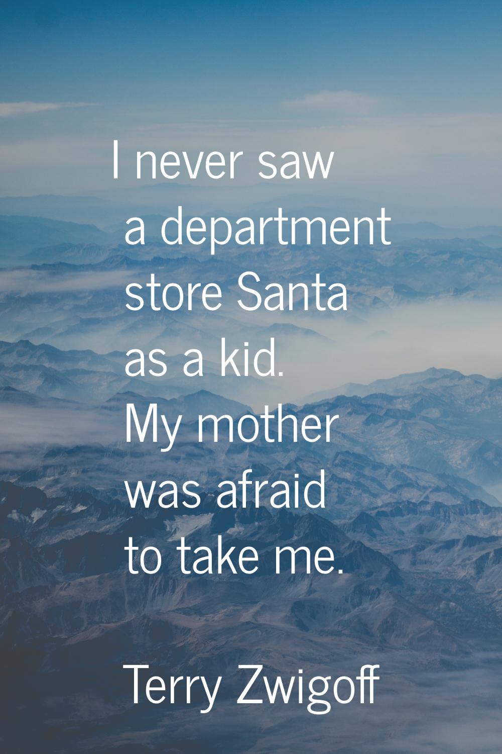 I never saw a department store Santa as a kid. My mother was afraid to take me.
