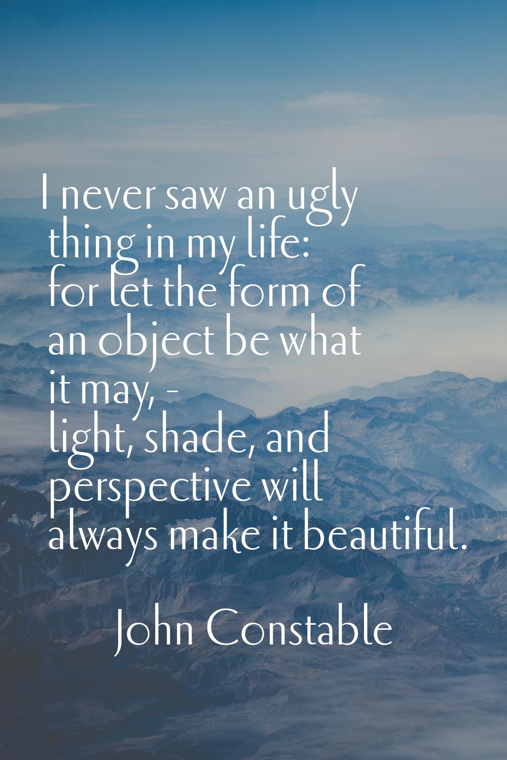I never saw an ugly thing in my life: for let the form of an object be what it may, - light, shade,
