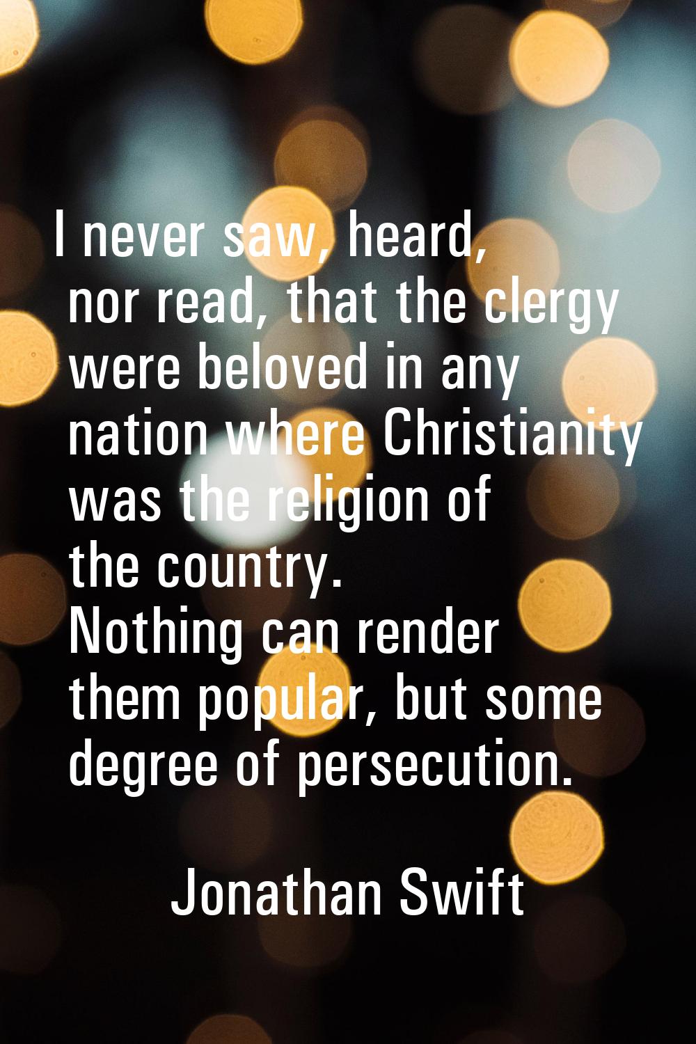 I never saw, heard, nor read, that the clergy were beloved in any nation where Christianity was the