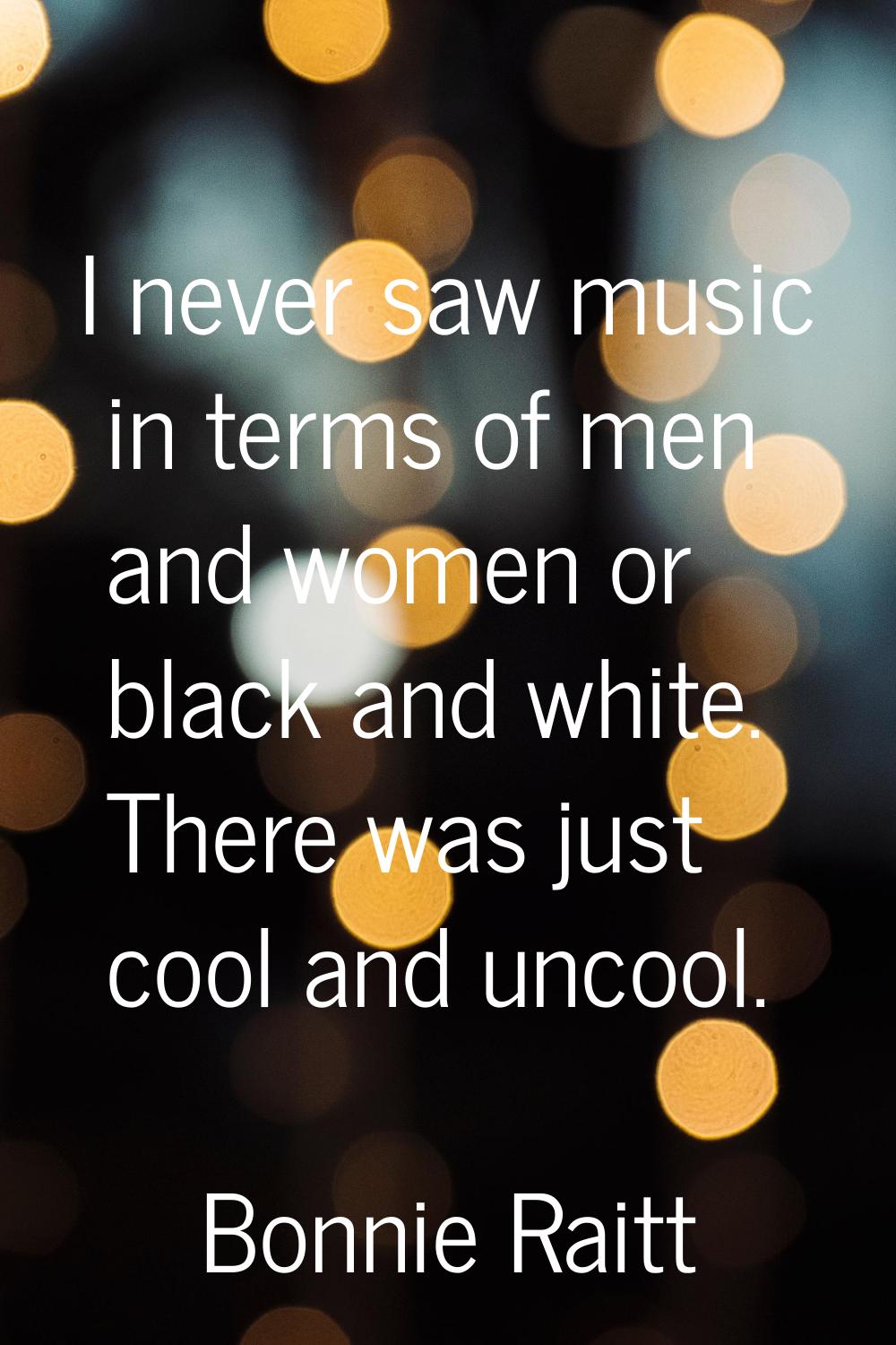 I never saw music in terms of men and women or black and white. There was just cool and uncool.