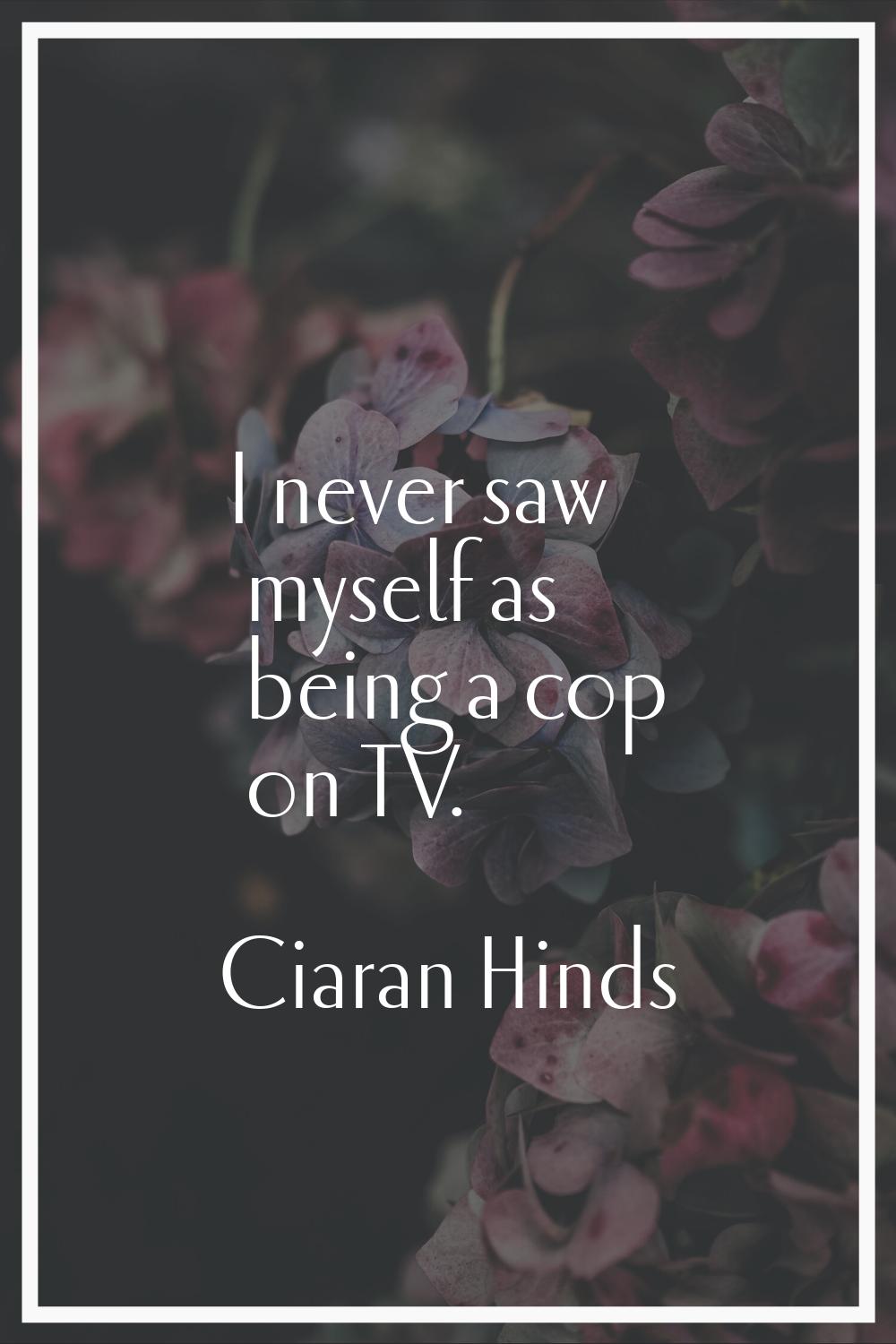 I never saw myself as being a cop on TV.