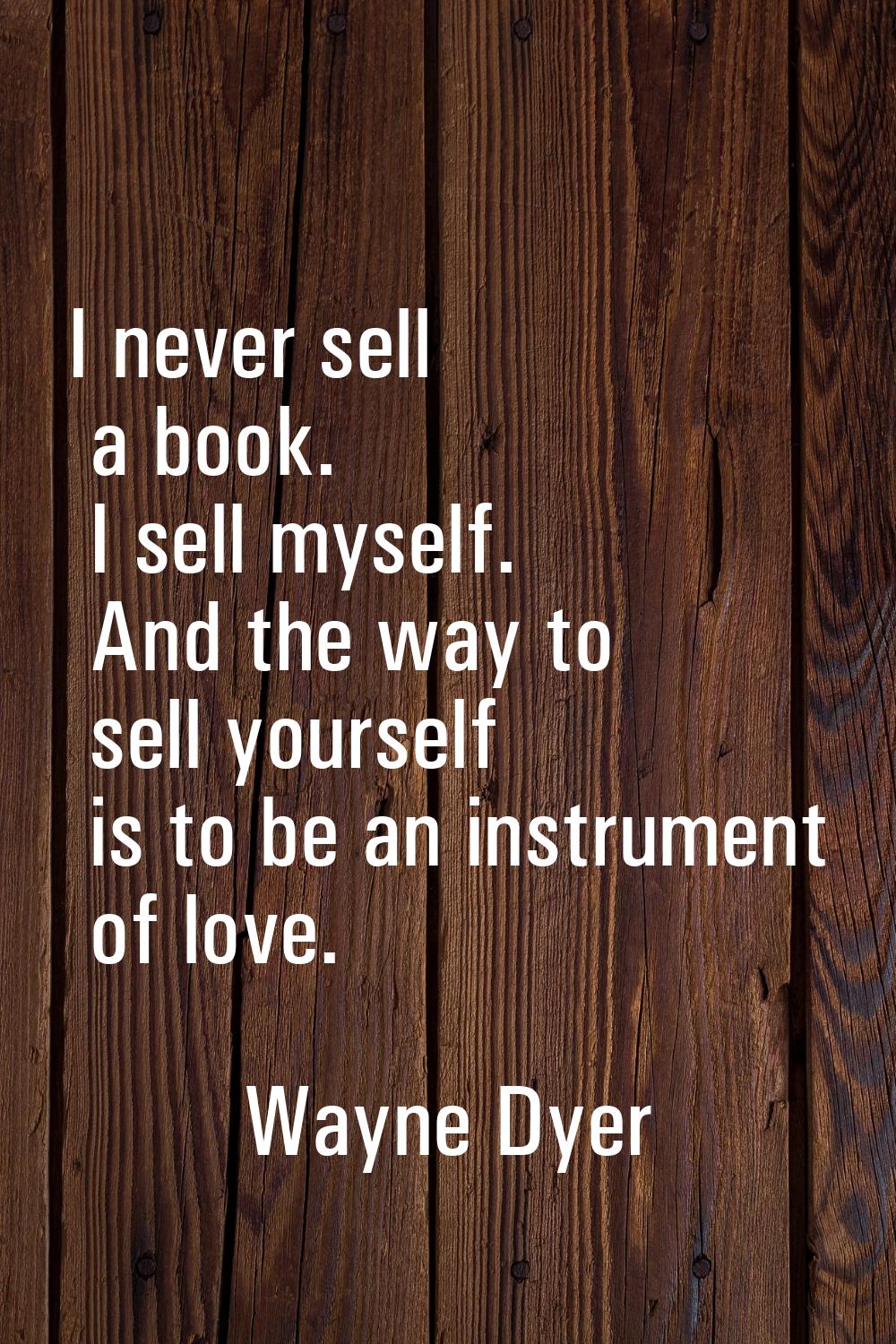 I never sell a book. I sell myself. And the way to sell yourself is to be an instrument of love.