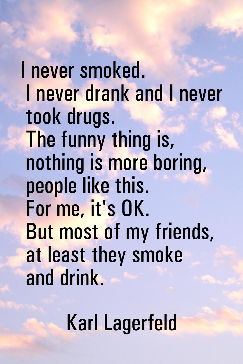 I never smoked. I never drank and I never took drugs. The funny thing is, nothing is more boring, p