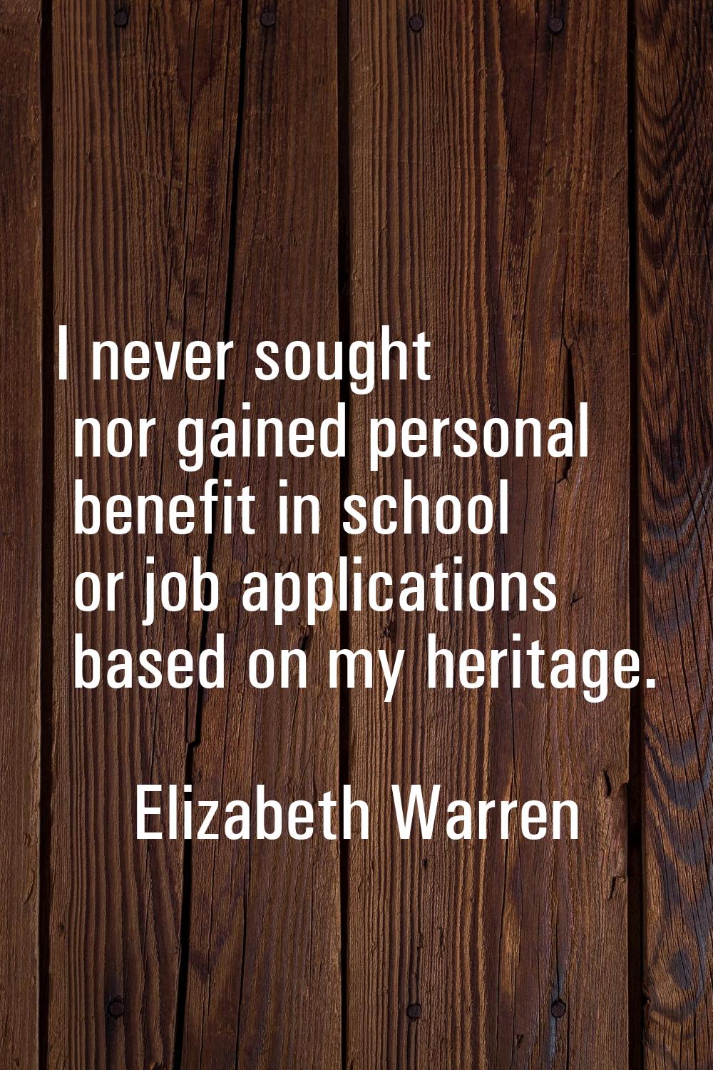 I never sought nor gained personal benefit in school or job applications based on my heritage.