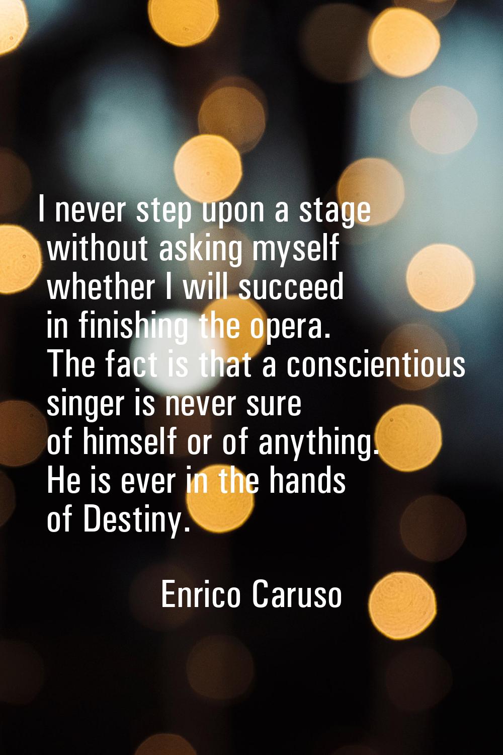 I never step upon a stage without asking myself whether I will succeed in finishing the opera. The 