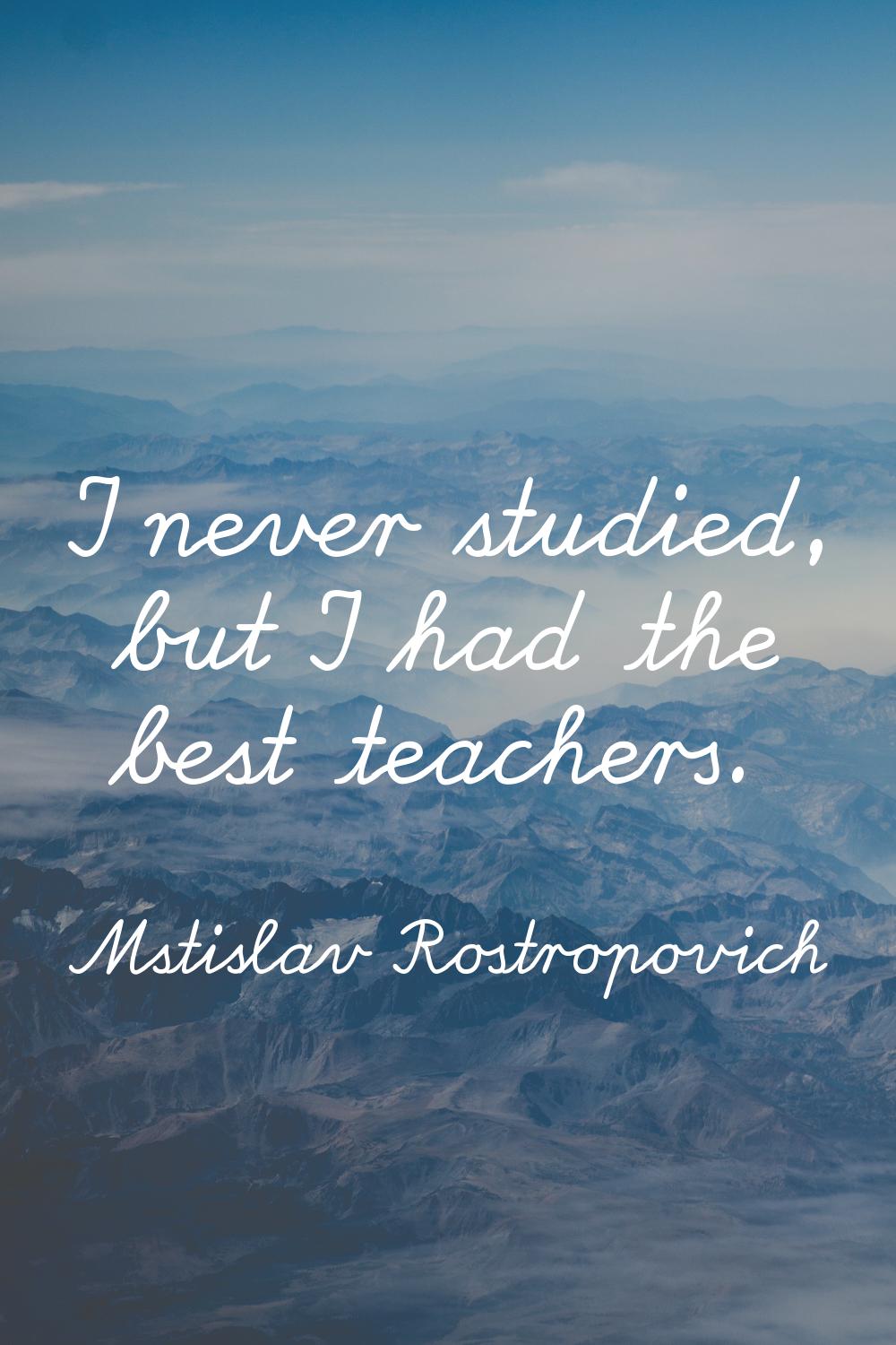 I never studied, but I had the best teachers.