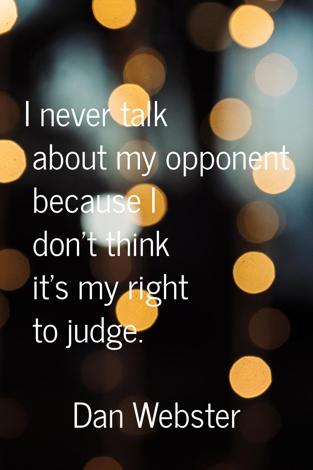 I never talk about my opponent because I don't think it's my right to judge.
