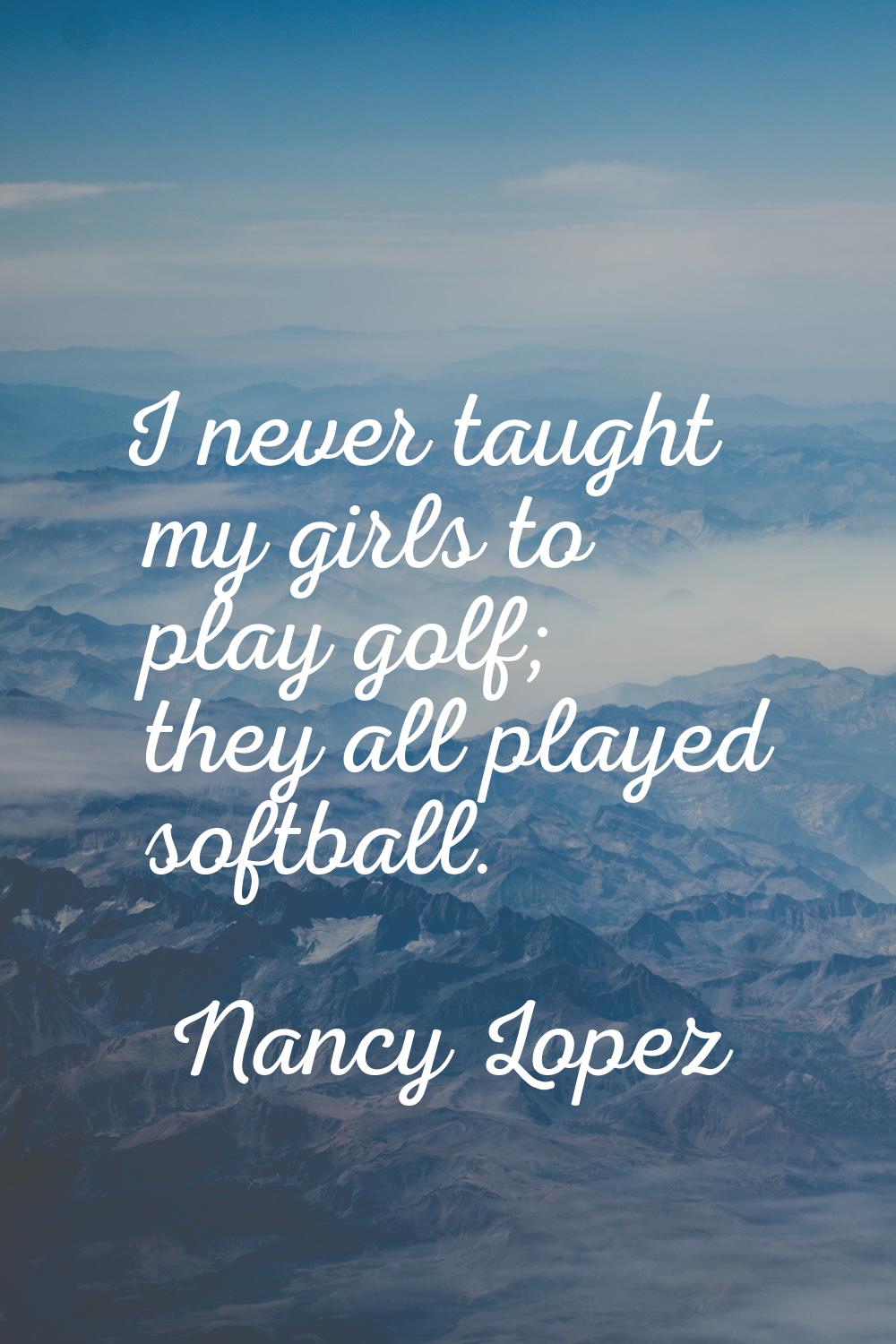 I never taught my girls to play golf; they all played softball.