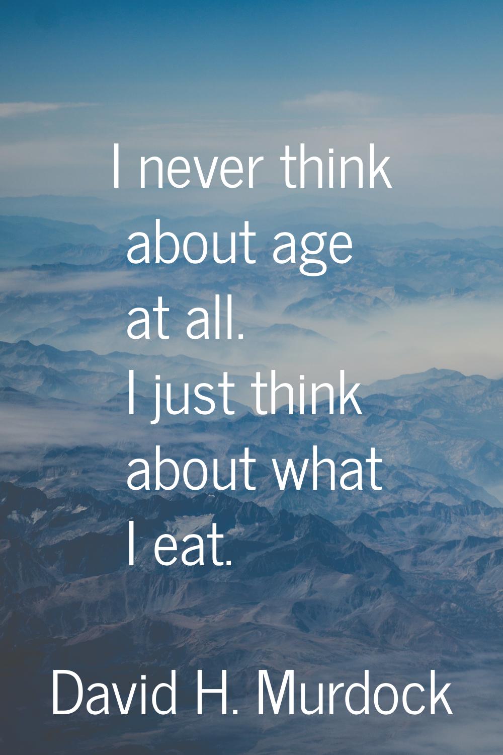 I never think about age at all. I just think about what I eat.