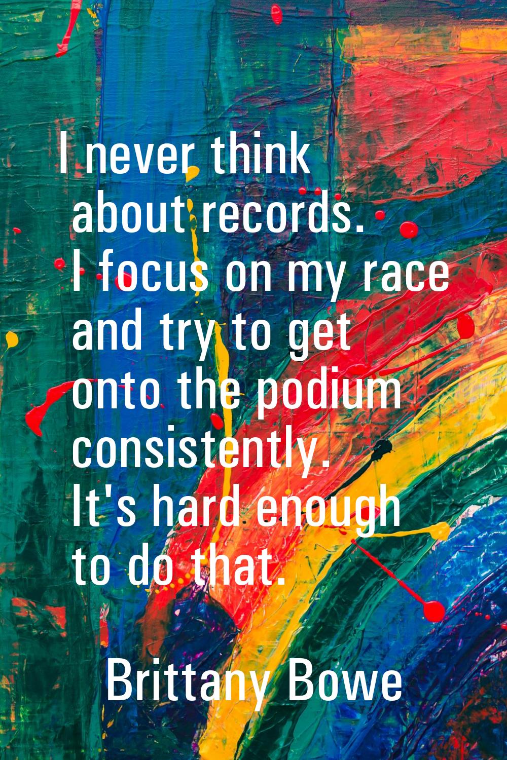 I never think about records. I focus on my race and try to get onto the podium consistently. It's h
