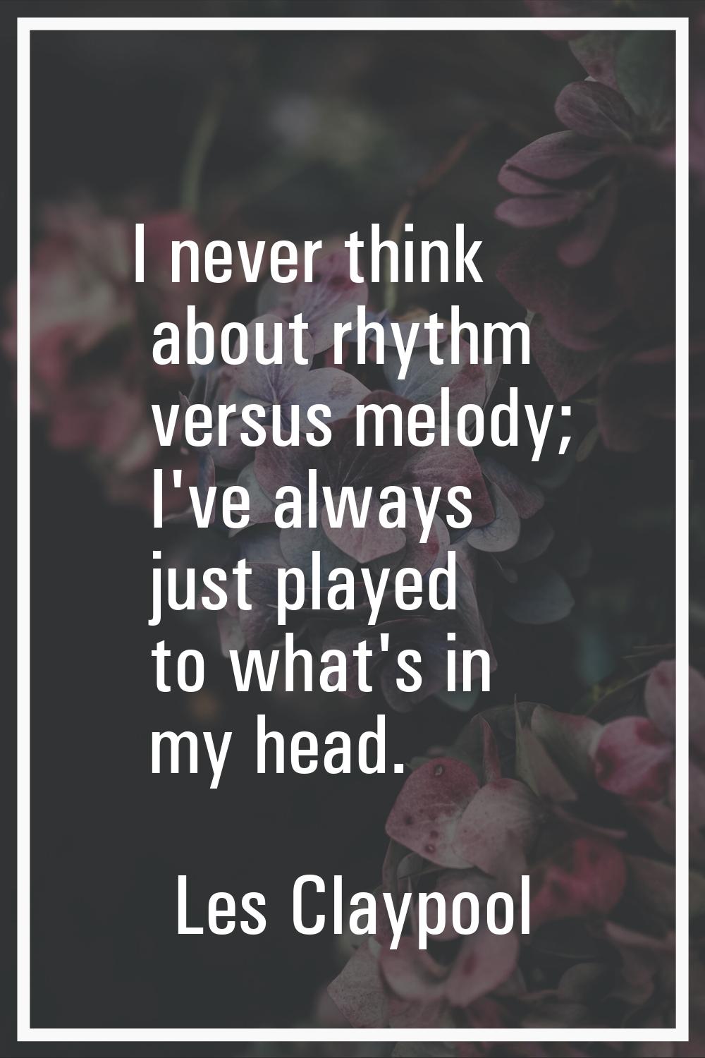 I never think about rhythm versus melody; I've always just played to what's in my head.