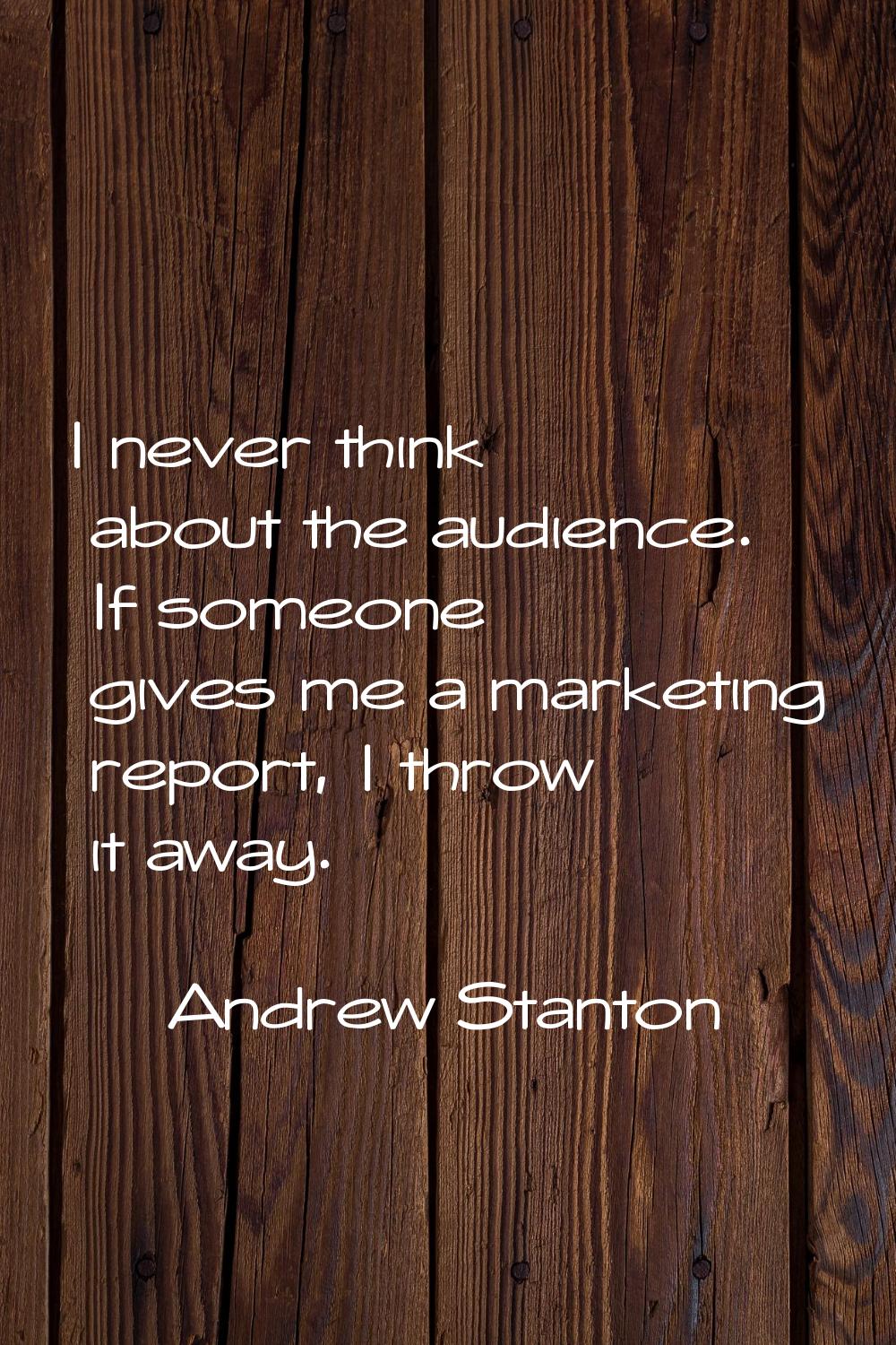 I never think about the audience. If someone gives me a marketing report, I throw it away.