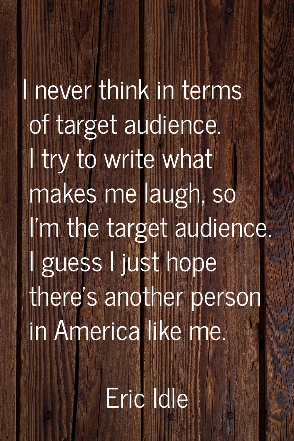 I never think in terms of target audience. I try to write what makes me laugh, so I'm the target au