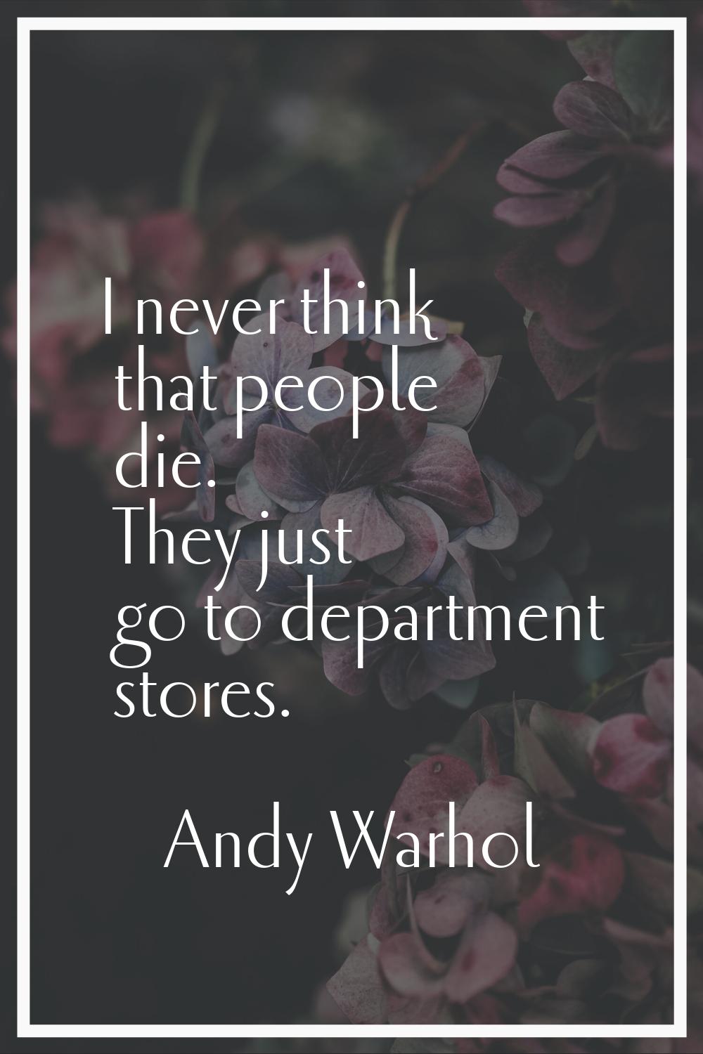 I never think that people die. They just go to department stores.