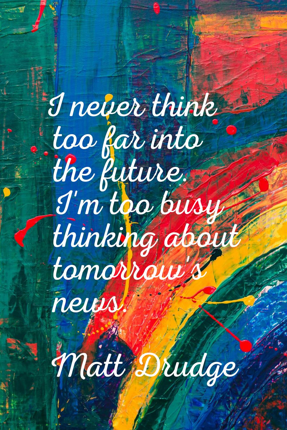 I never think too far into the future. I'm too busy thinking about tomorrow's news.