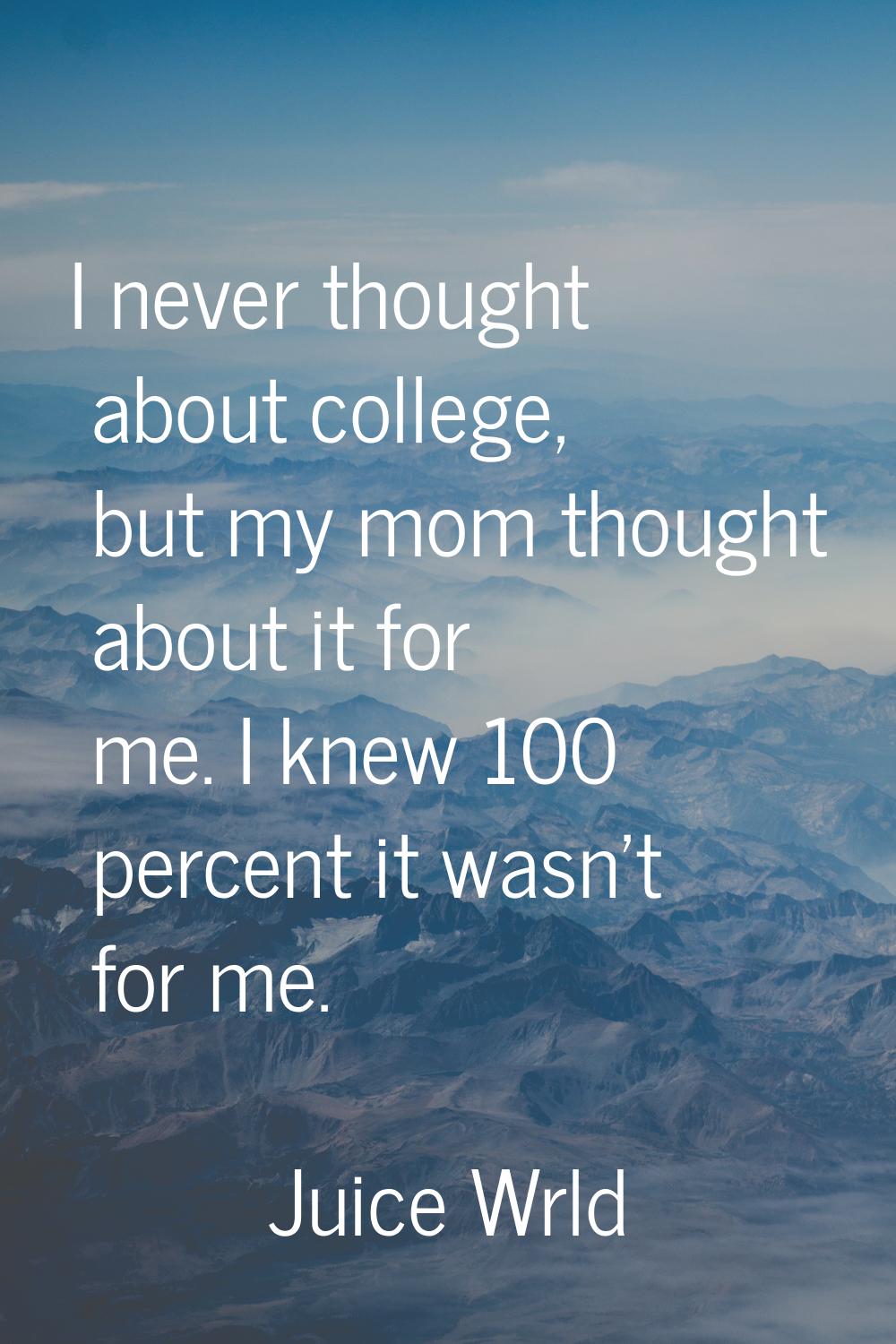 I never thought about college, but my mom thought about it for me. I knew 100 percent it wasn't for