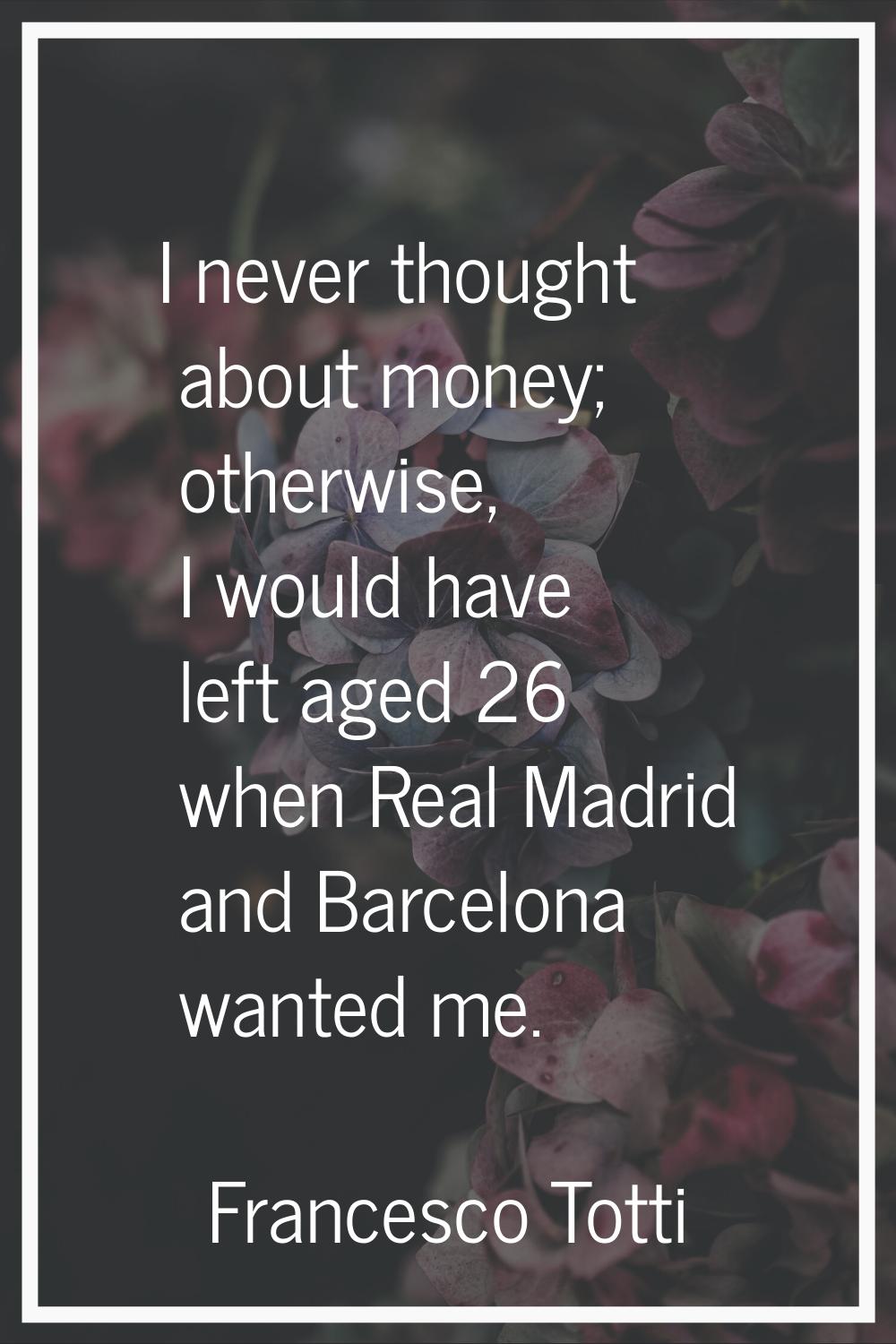 I never thought about money; otherwise, I would have left aged 26 when Real Madrid and Barcelona wa