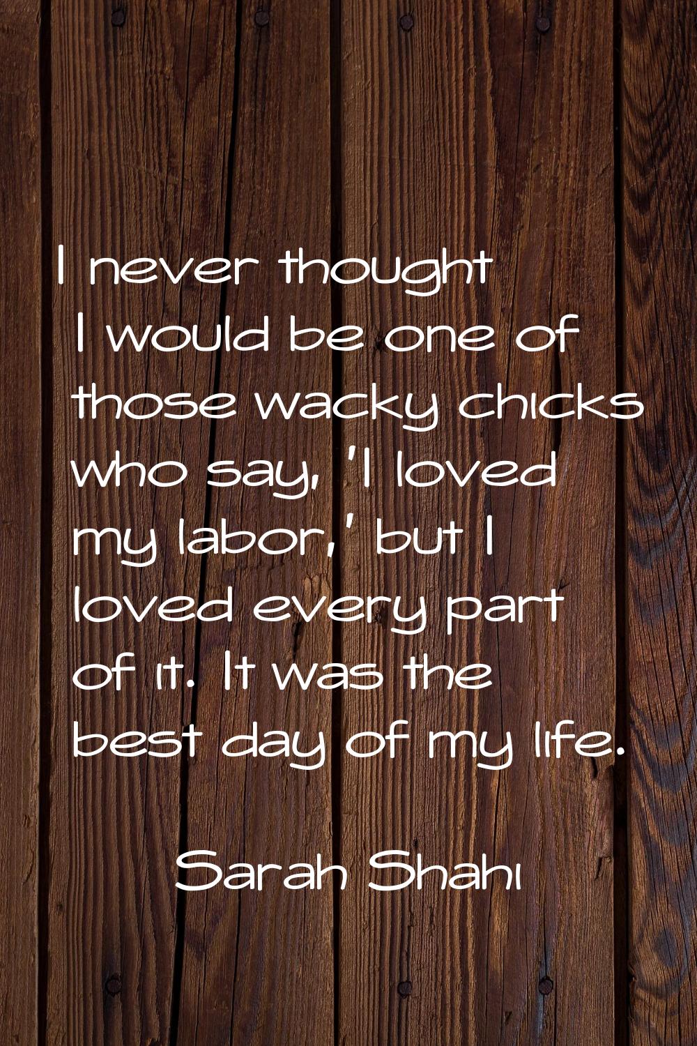 I never thought I would be one of those wacky chicks who say, 'I loved my labor,' but I loved every