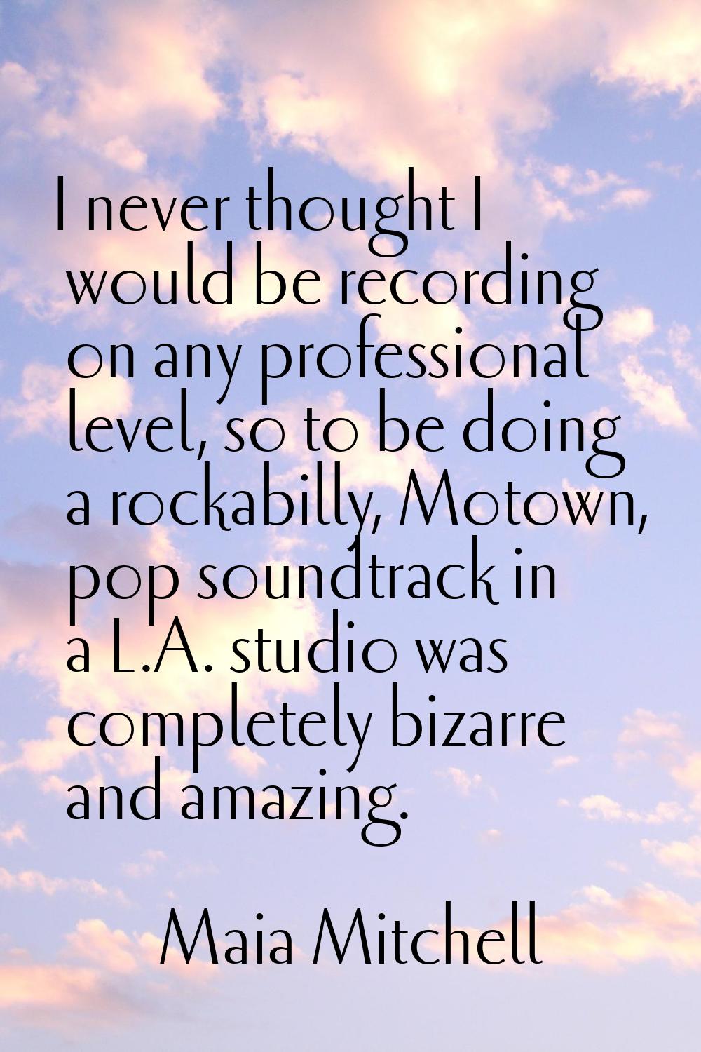 I never thought I would be recording on any professional level, so to be doing a rockabilly, Motown