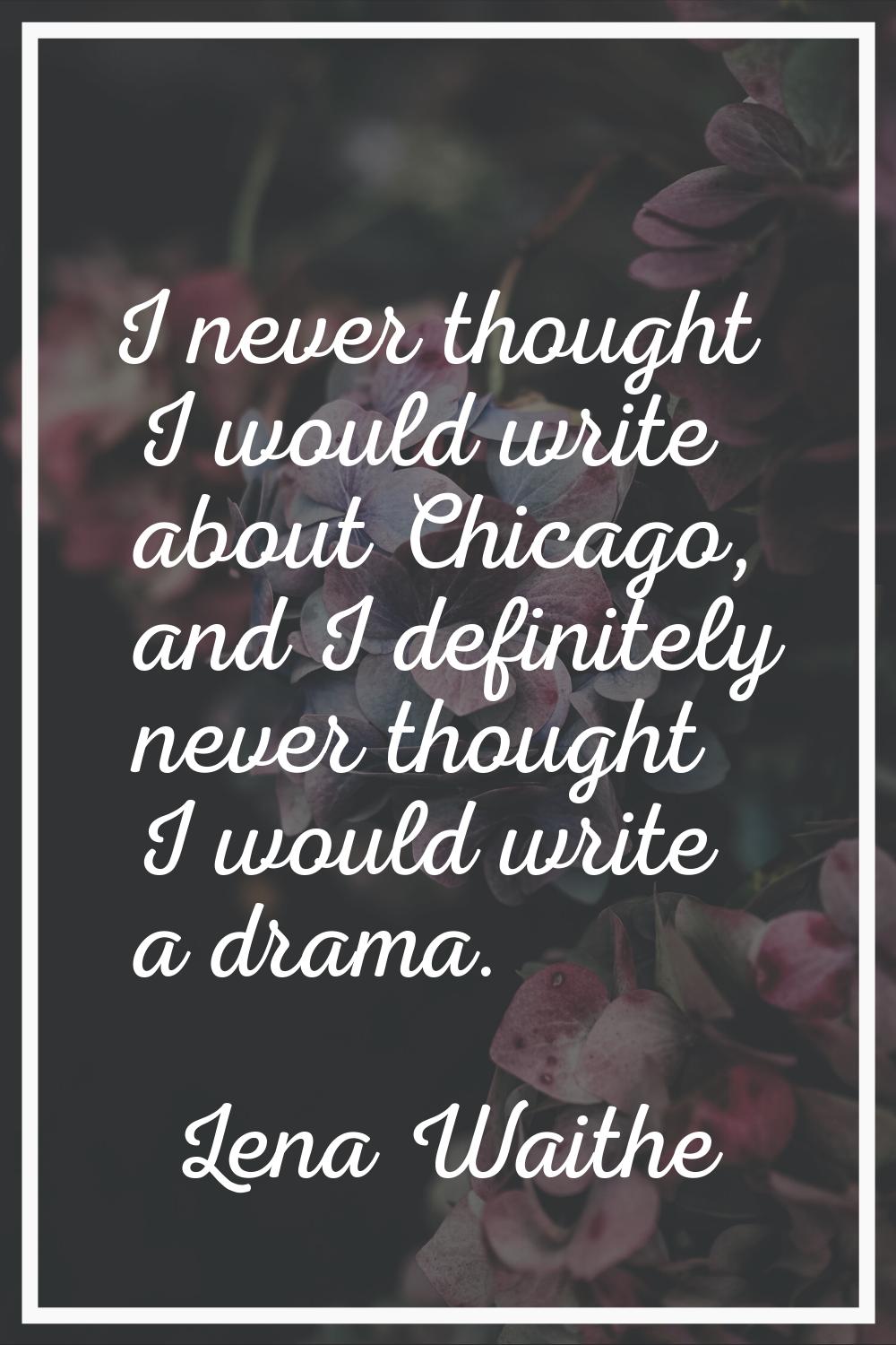 I never thought I would write about Chicago, and I definitely never thought I would write a drama.
