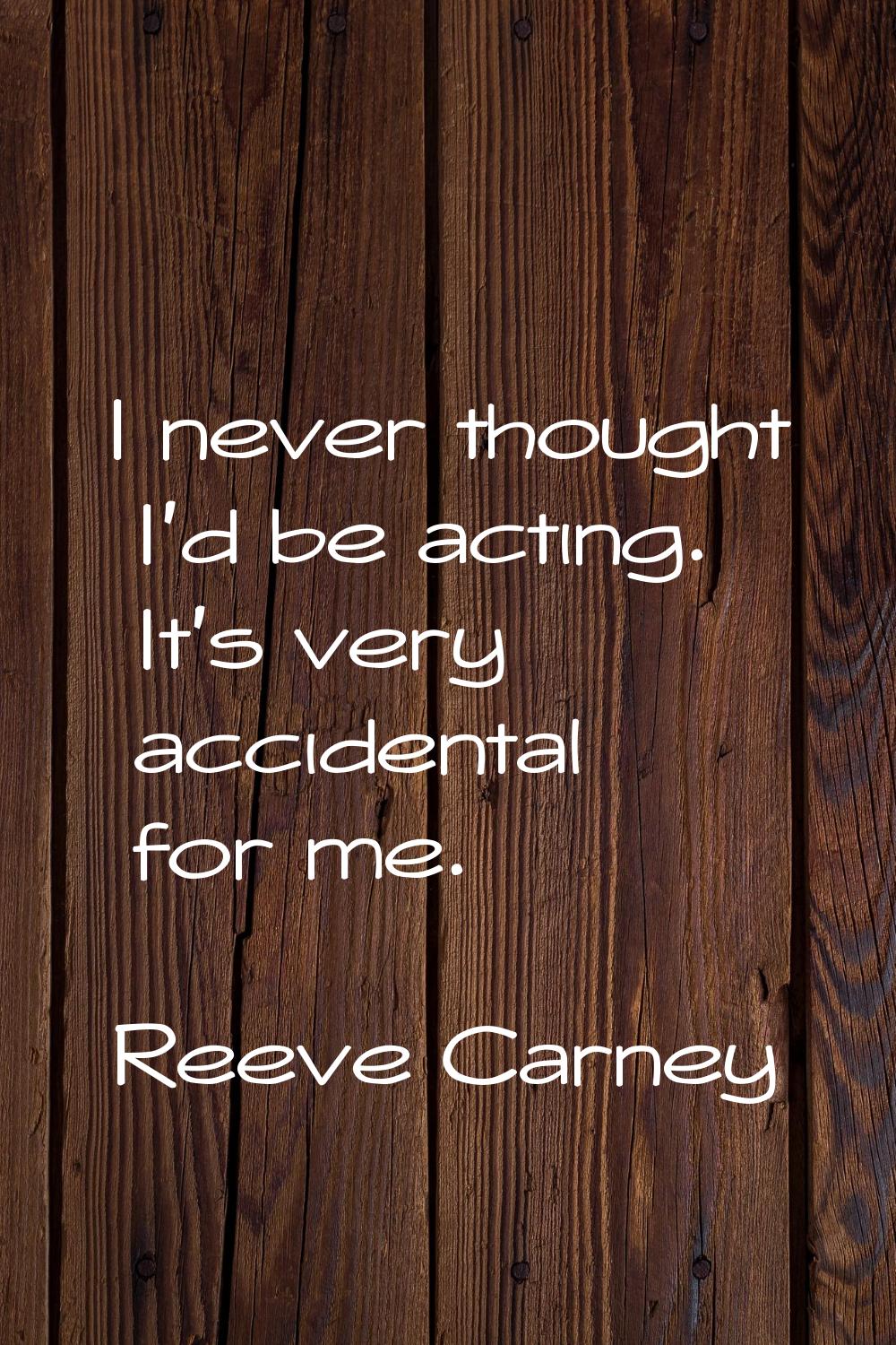 I never thought I'd be acting. It's very accidental for me.