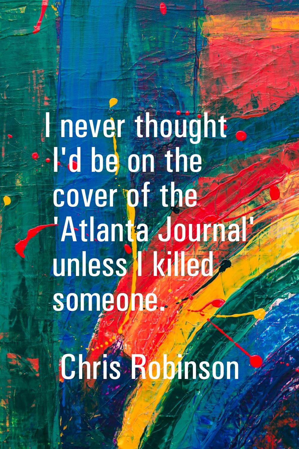 I never thought I'd be on the cover of the 'Atlanta Journal' unless I killed someone.