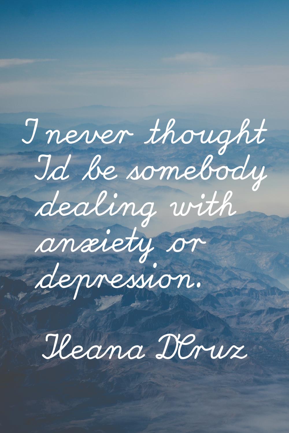 I never thought I'd be somebody dealing with anxiety or depression.