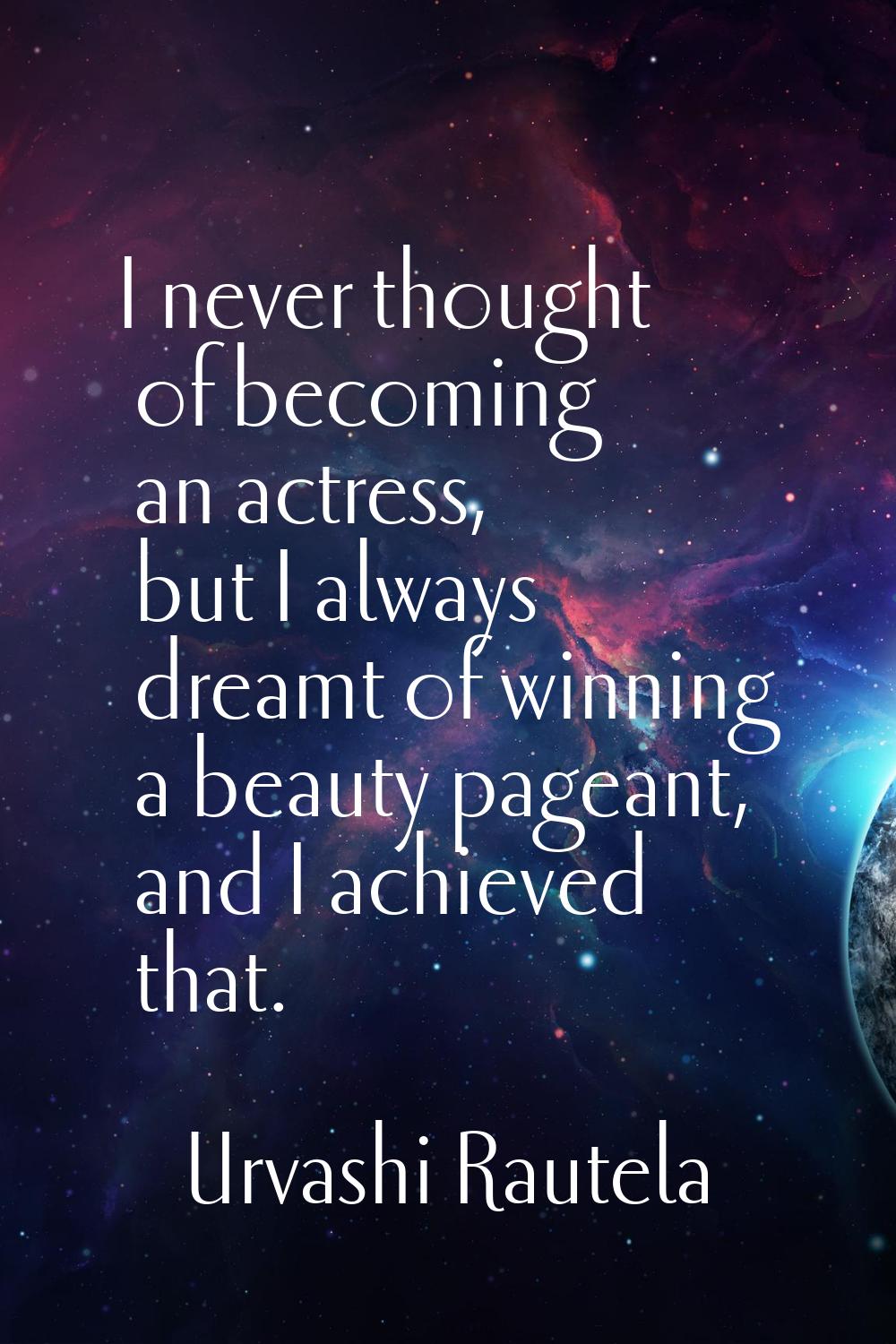 I never thought of becoming an actress, but I always dreamt of winning a beauty pageant, and I achi