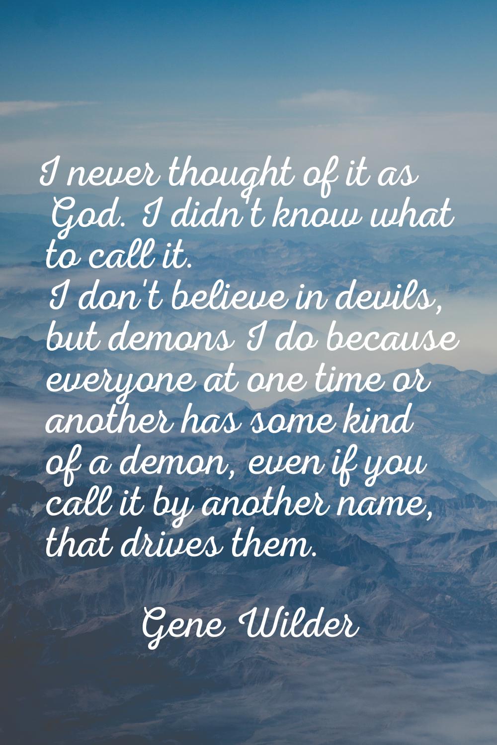 I never thought of it as God. I didn't know what to call it. I don't believe in devils, but demons 