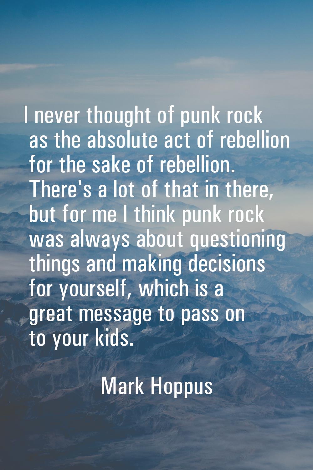 I never thought of punk rock as the absolute act of rebellion for the sake of rebellion. There's a 