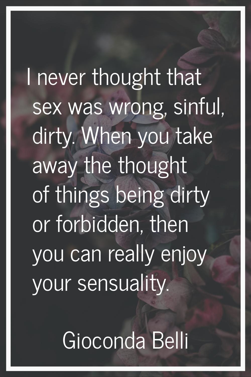 I never thought that sex was wrong, sinful, dirty. When you take away the thought of things being d